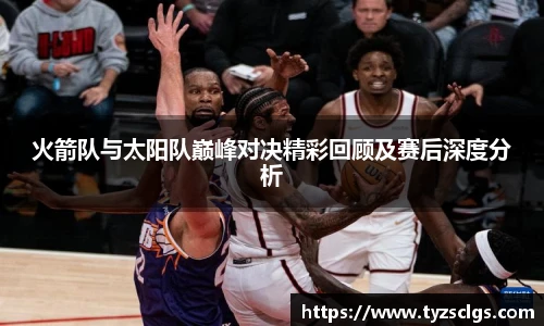 BB贝博艾弗森官网火箭队与太阳队巅峰对决精彩回顾及赛后深度分析